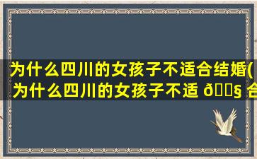为什么四川的女孩子不适合结婚(为什么四川的女孩子不适 🐧 合结婚)